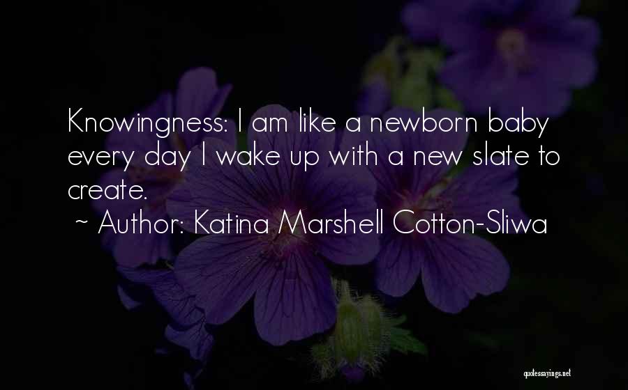 Katina Marshell Cotton-Sliwa Quotes: Knowingness: I Am Like A Newborn Baby Every Day I Wake Up With A New Slate To Create.