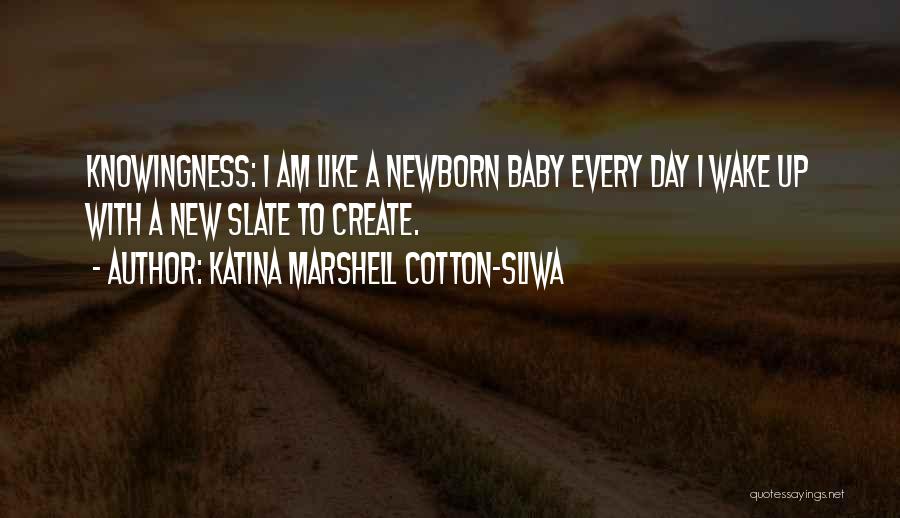 Katina Marshell Cotton-Sliwa Quotes: Knowingness: I Am Like A Newborn Baby Every Day I Wake Up With A New Slate To Create.