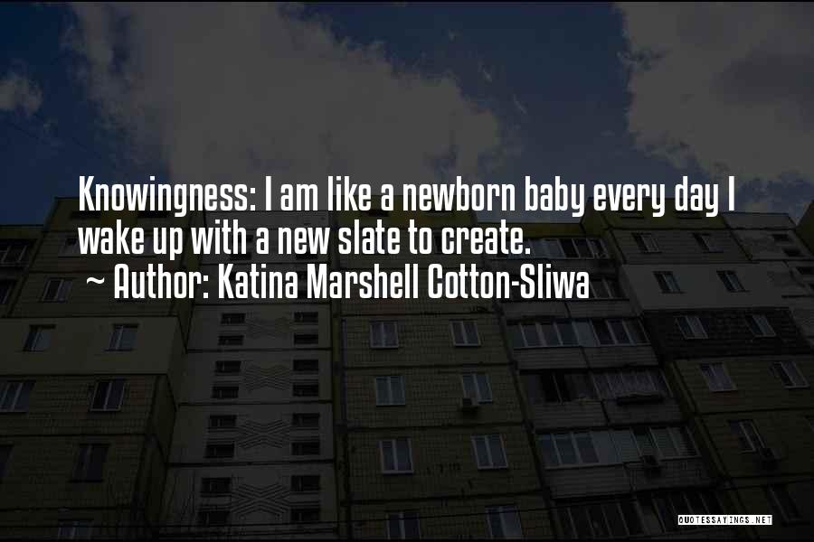 Katina Marshell Cotton-Sliwa Quotes: Knowingness: I Am Like A Newborn Baby Every Day I Wake Up With A New Slate To Create.