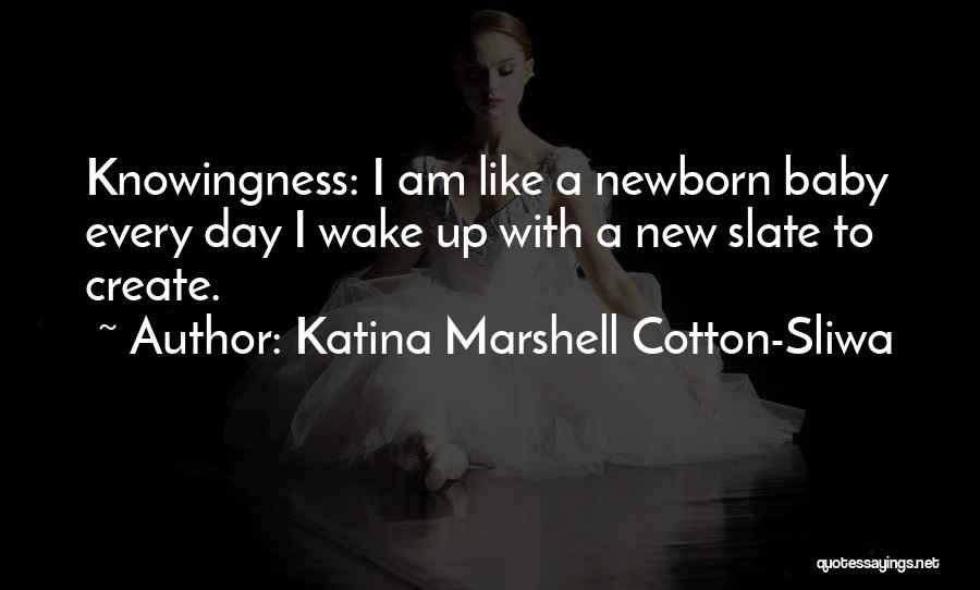 Katina Marshell Cotton-Sliwa Quotes: Knowingness: I Am Like A Newborn Baby Every Day I Wake Up With A New Slate To Create.