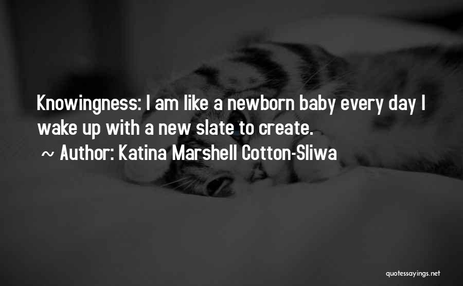 Katina Marshell Cotton-Sliwa Quotes: Knowingness: I Am Like A Newborn Baby Every Day I Wake Up With A New Slate To Create.