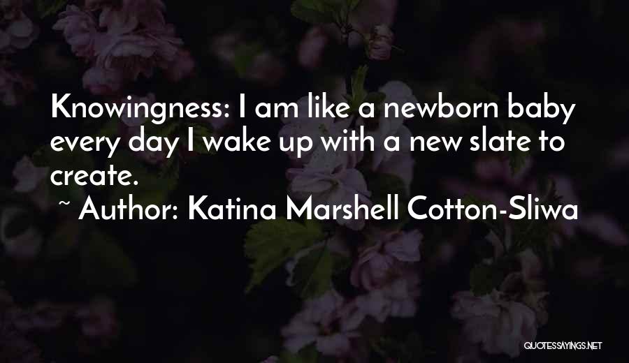 Katina Marshell Cotton-Sliwa Quotes: Knowingness: I Am Like A Newborn Baby Every Day I Wake Up With A New Slate To Create.