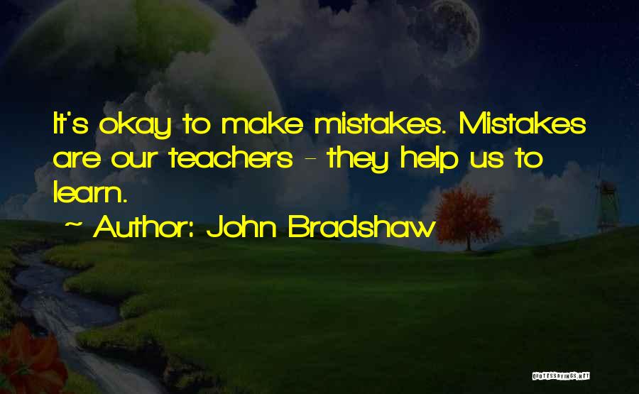 John Bradshaw Quotes: It's Okay To Make Mistakes. Mistakes Are Our Teachers - They Help Us To Learn.