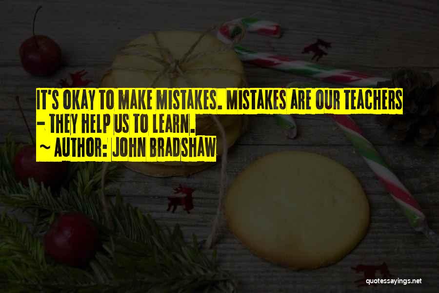 John Bradshaw Quotes: It's Okay To Make Mistakes. Mistakes Are Our Teachers - They Help Us To Learn.