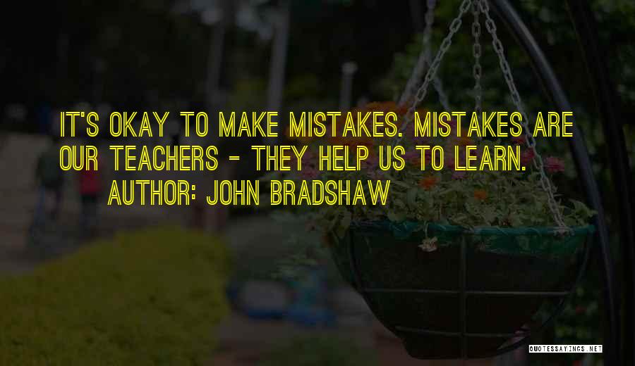 John Bradshaw Quotes: It's Okay To Make Mistakes. Mistakes Are Our Teachers - They Help Us To Learn.