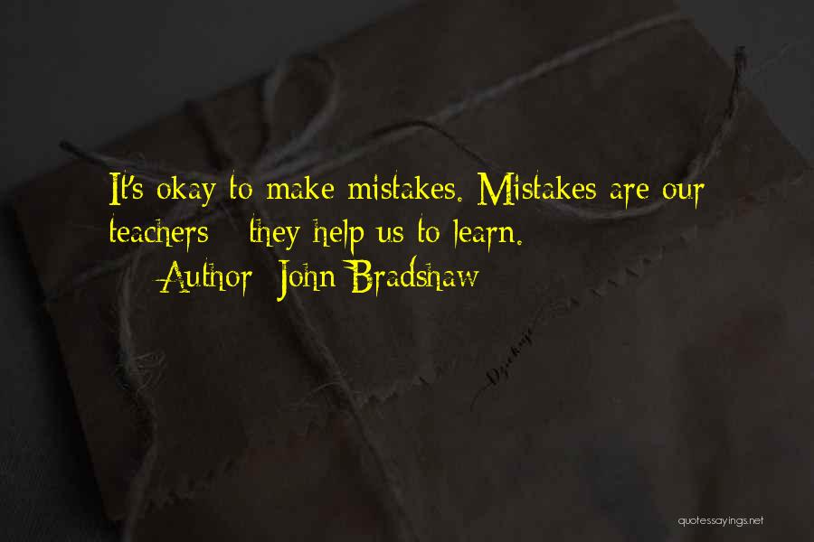 John Bradshaw Quotes: It's Okay To Make Mistakes. Mistakes Are Our Teachers - They Help Us To Learn.