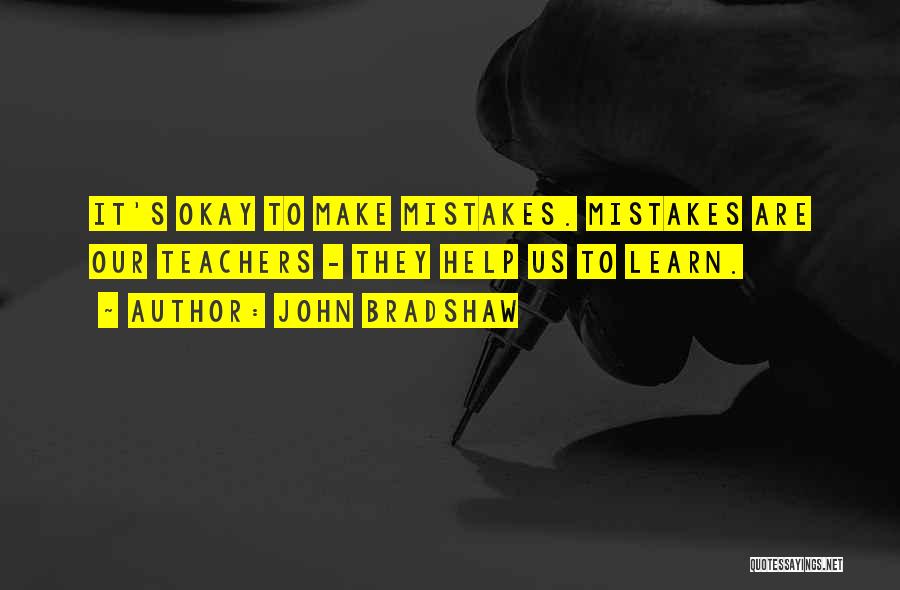 John Bradshaw Quotes: It's Okay To Make Mistakes. Mistakes Are Our Teachers - They Help Us To Learn.