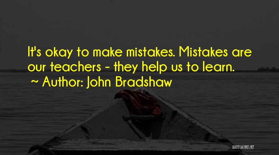 John Bradshaw Quotes: It's Okay To Make Mistakes. Mistakes Are Our Teachers - They Help Us To Learn.