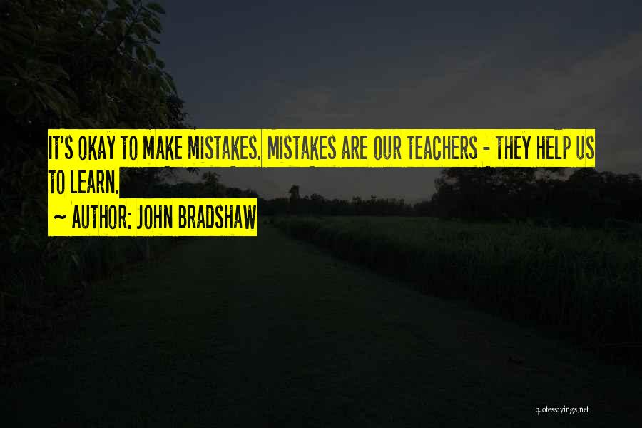 John Bradshaw Quotes: It's Okay To Make Mistakes. Mistakes Are Our Teachers - They Help Us To Learn.