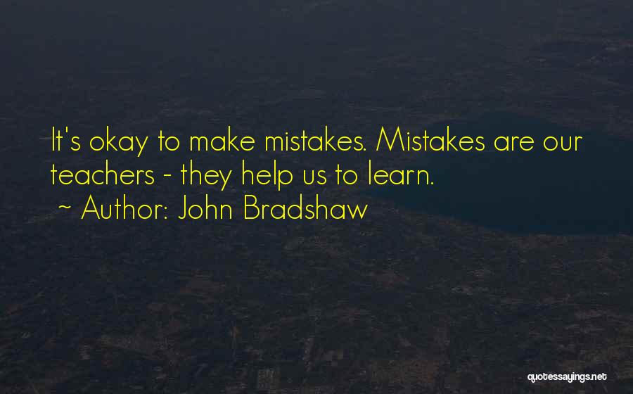John Bradshaw Quotes: It's Okay To Make Mistakes. Mistakes Are Our Teachers - They Help Us To Learn.