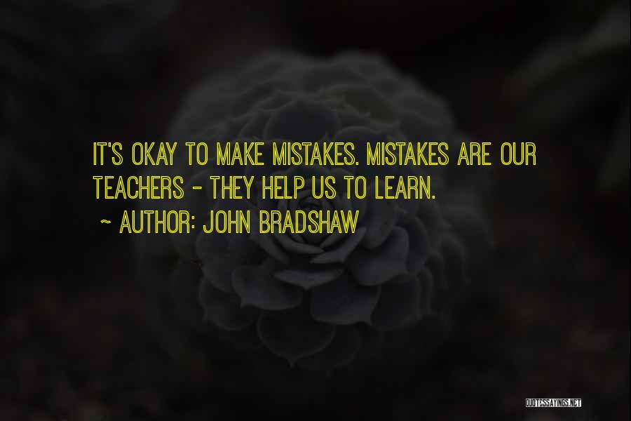 John Bradshaw Quotes: It's Okay To Make Mistakes. Mistakes Are Our Teachers - They Help Us To Learn.