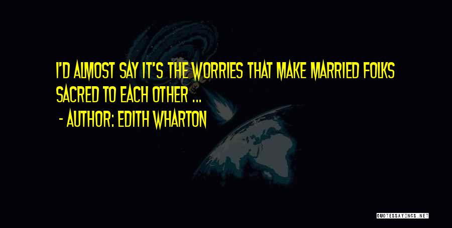 Edith Wharton Quotes: I'd Almost Say It's The Worries That Make Married Folks Sacred To Each Other ...
