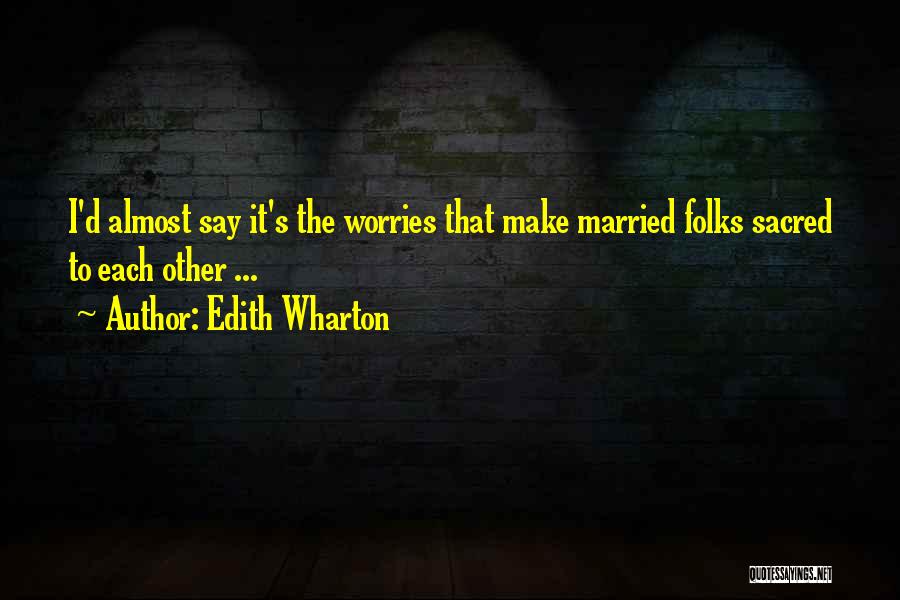 Edith Wharton Quotes: I'd Almost Say It's The Worries That Make Married Folks Sacred To Each Other ...