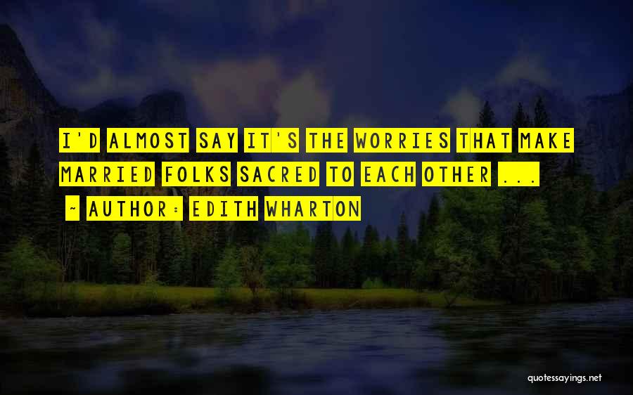Edith Wharton Quotes: I'd Almost Say It's The Worries That Make Married Folks Sacred To Each Other ...