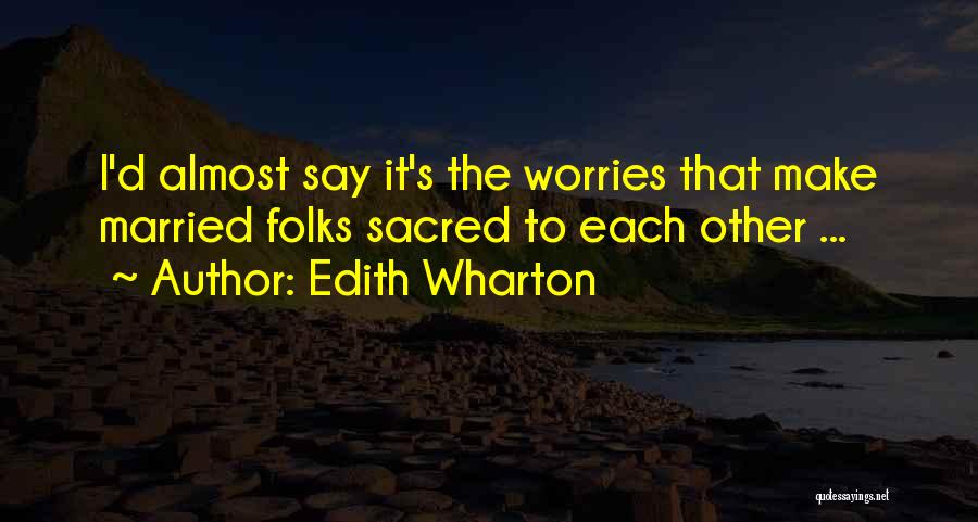 Edith Wharton Quotes: I'd Almost Say It's The Worries That Make Married Folks Sacred To Each Other ...