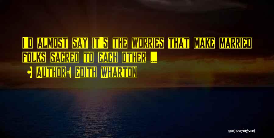 Edith Wharton Quotes: I'd Almost Say It's The Worries That Make Married Folks Sacred To Each Other ...