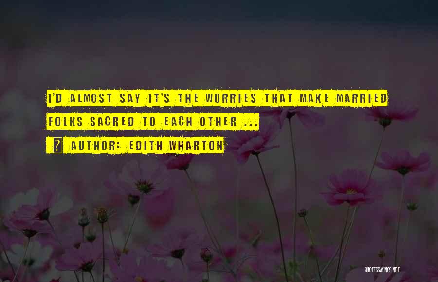 Edith Wharton Quotes: I'd Almost Say It's The Worries That Make Married Folks Sacred To Each Other ...
