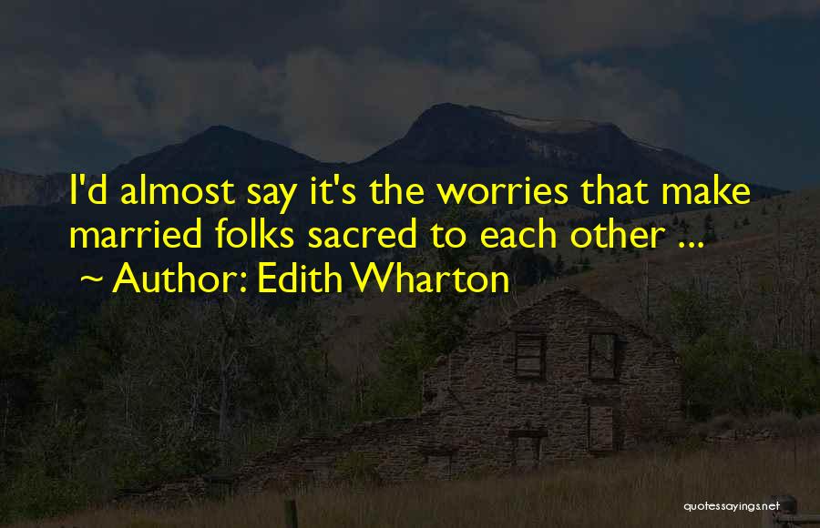 Edith Wharton Quotes: I'd Almost Say It's The Worries That Make Married Folks Sacred To Each Other ...