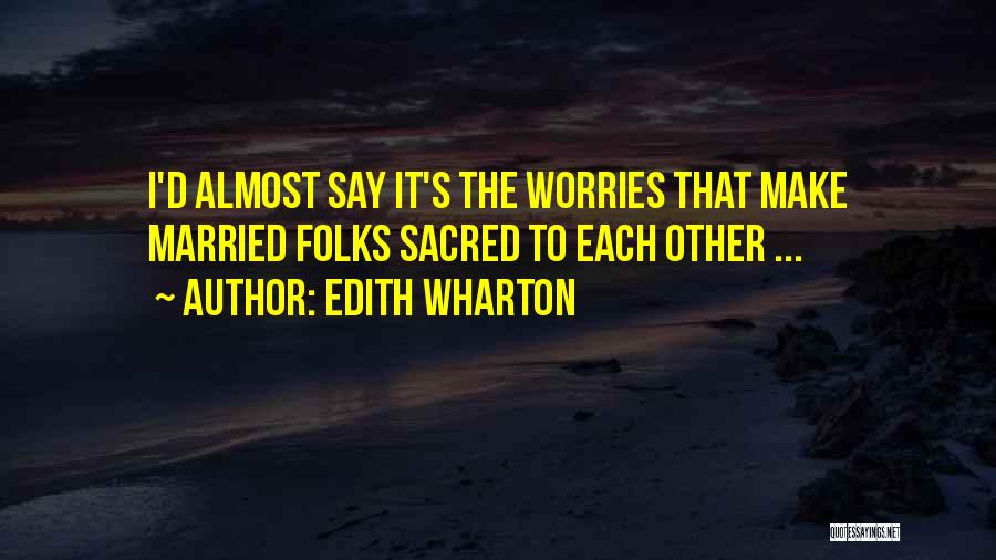 Edith Wharton Quotes: I'd Almost Say It's The Worries That Make Married Folks Sacred To Each Other ...