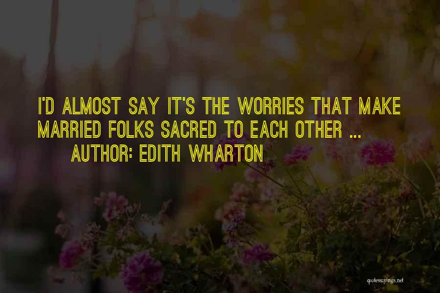 Edith Wharton Quotes: I'd Almost Say It's The Worries That Make Married Folks Sacred To Each Other ...