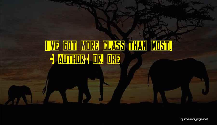 Dr. Dre Quotes: I've Got More Class Than Most.