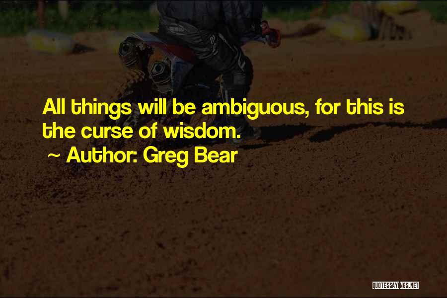 Greg Bear Quotes: All Things Will Be Ambiguous, For This Is The Curse Of Wisdom.