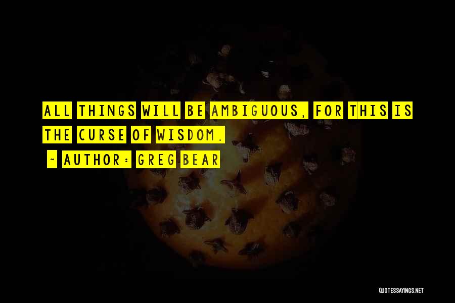 Greg Bear Quotes: All Things Will Be Ambiguous, For This Is The Curse Of Wisdom.