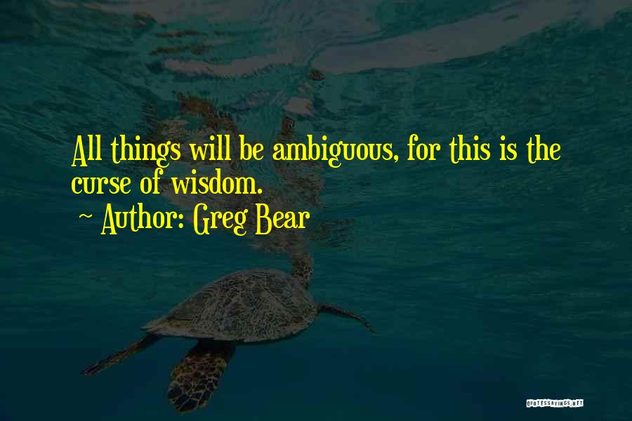 Greg Bear Quotes: All Things Will Be Ambiguous, For This Is The Curse Of Wisdom.
