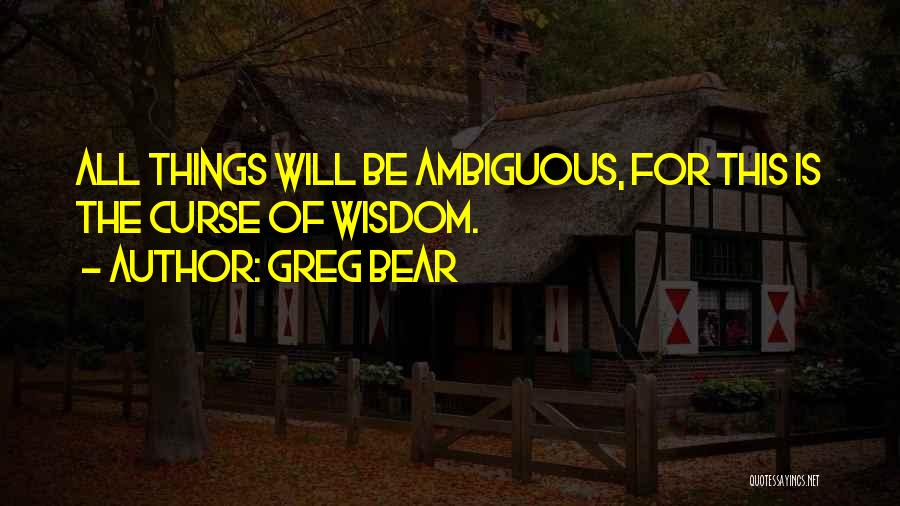 Greg Bear Quotes: All Things Will Be Ambiguous, For This Is The Curse Of Wisdom.