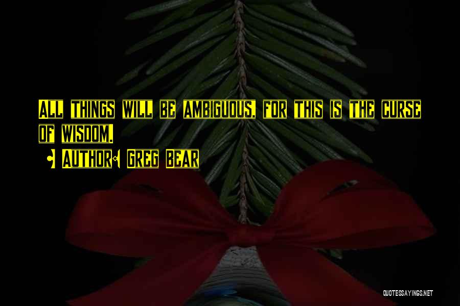 Greg Bear Quotes: All Things Will Be Ambiguous, For This Is The Curse Of Wisdom.