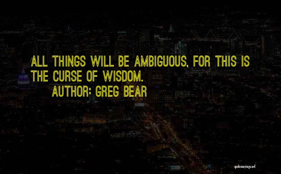 Greg Bear Quotes: All Things Will Be Ambiguous, For This Is The Curse Of Wisdom.