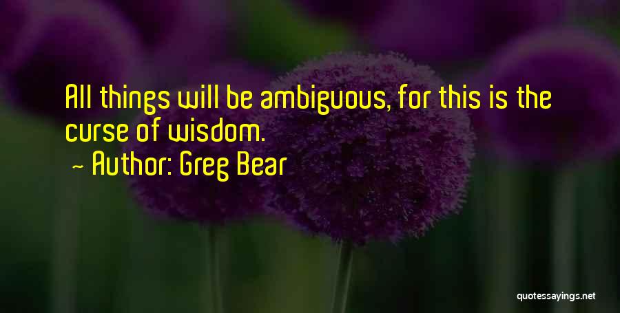 Greg Bear Quotes: All Things Will Be Ambiguous, For This Is The Curse Of Wisdom.