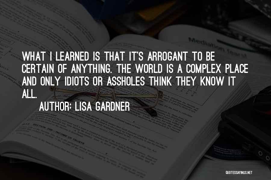 Lisa Gardner Quotes: What I Learned Is That It's Arrogant To Be Certain Of Anything. The World Is A Complex Place And Only