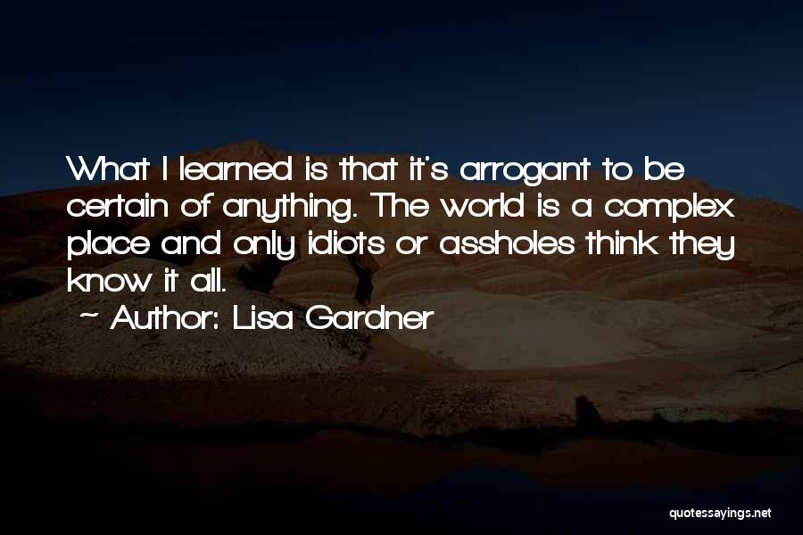 Lisa Gardner Quotes: What I Learned Is That It's Arrogant To Be Certain Of Anything. The World Is A Complex Place And Only