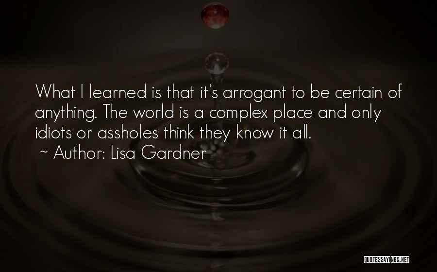 Lisa Gardner Quotes: What I Learned Is That It's Arrogant To Be Certain Of Anything. The World Is A Complex Place And Only