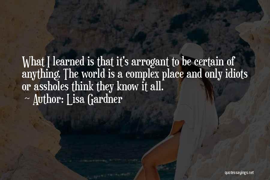 Lisa Gardner Quotes: What I Learned Is That It's Arrogant To Be Certain Of Anything. The World Is A Complex Place And Only