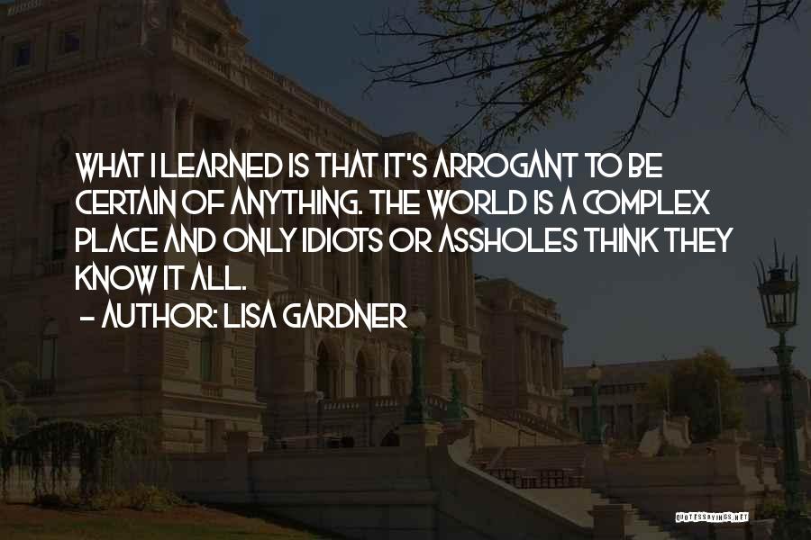 Lisa Gardner Quotes: What I Learned Is That It's Arrogant To Be Certain Of Anything. The World Is A Complex Place And Only