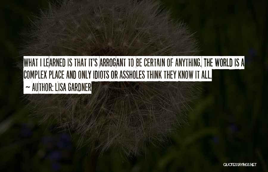 Lisa Gardner Quotes: What I Learned Is That It's Arrogant To Be Certain Of Anything. The World Is A Complex Place And Only