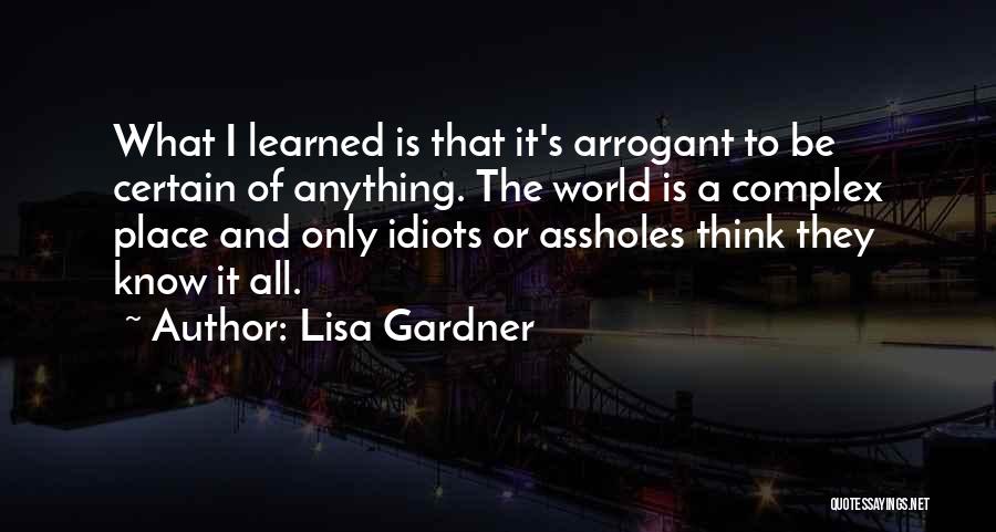 Lisa Gardner Quotes: What I Learned Is That It's Arrogant To Be Certain Of Anything. The World Is A Complex Place And Only