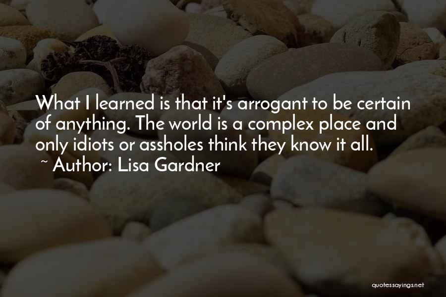 Lisa Gardner Quotes: What I Learned Is That It's Arrogant To Be Certain Of Anything. The World Is A Complex Place And Only