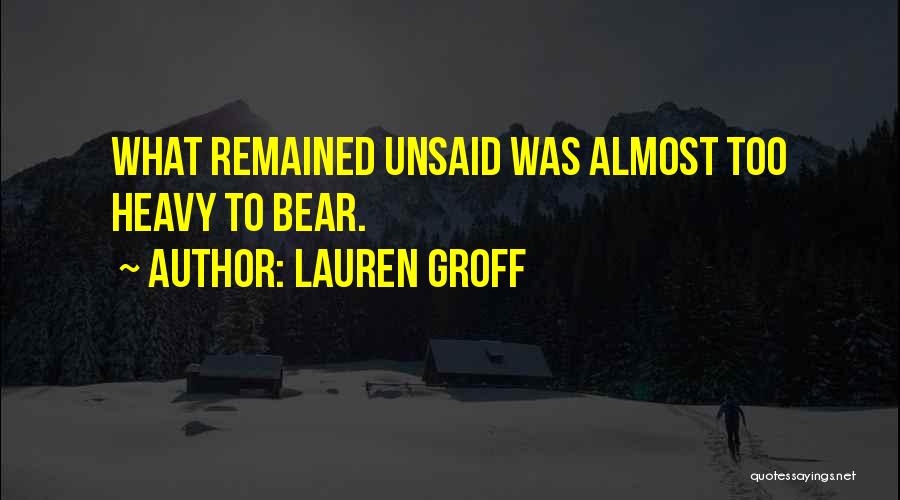 Lauren Groff Quotes: What Remained Unsaid Was Almost Too Heavy To Bear.