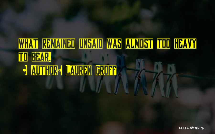 Lauren Groff Quotes: What Remained Unsaid Was Almost Too Heavy To Bear.