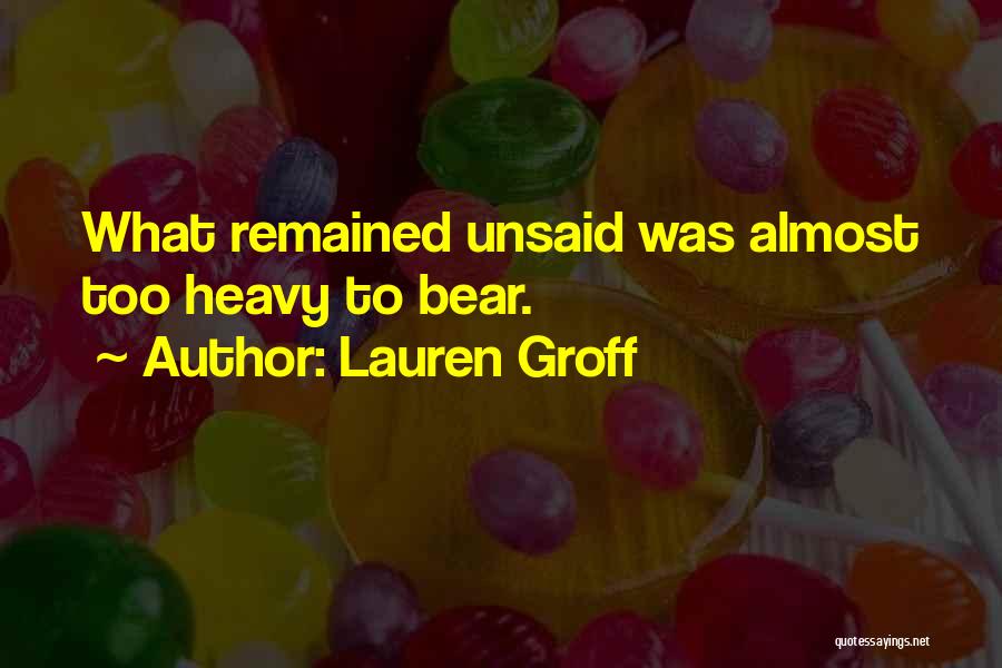 Lauren Groff Quotes: What Remained Unsaid Was Almost Too Heavy To Bear.