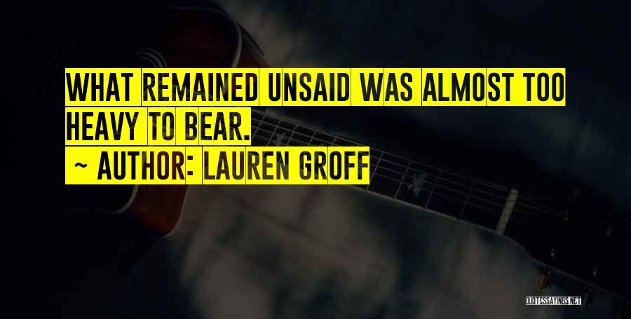 Lauren Groff Quotes: What Remained Unsaid Was Almost Too Heavy To Bear.