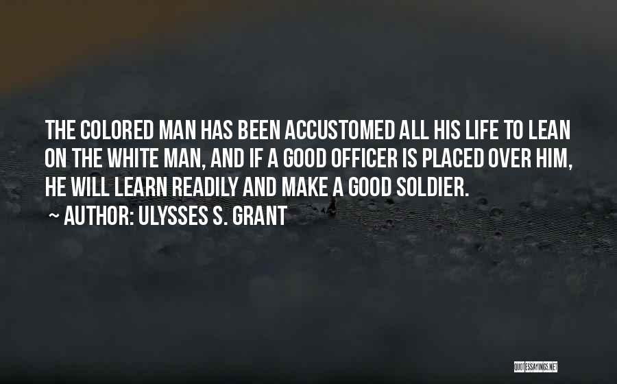 Ulysses S. Grant Quotes: The Colored Man Has Been Accustomed All His Life To Lean On The White Man, And If A Good Officer