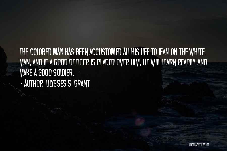 Ulysses S. Grant Quotes: The Colored Man Has Been Accustomed All His Life To Lean On The White Man, And If A Good Officer