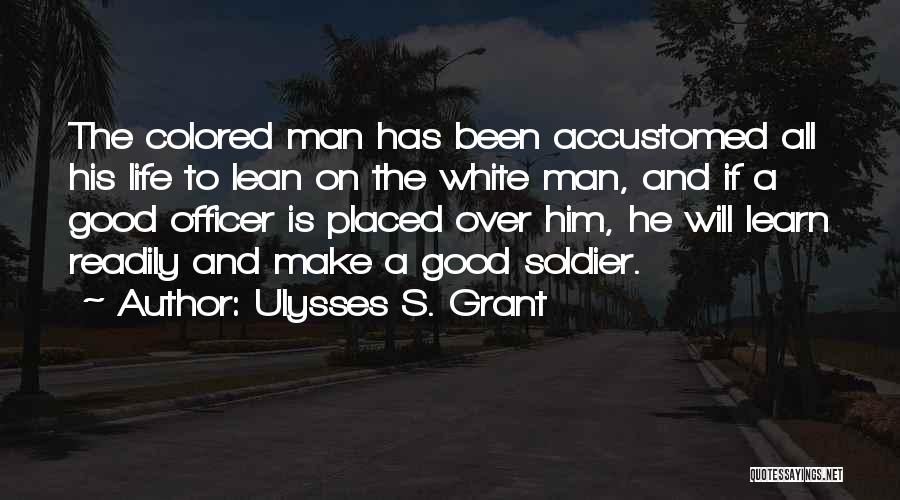 Ulysses S. Grant Quotes: The Colored Man Has Been Accustomed All His Life To Lean On The White Man, And If A Good Officer