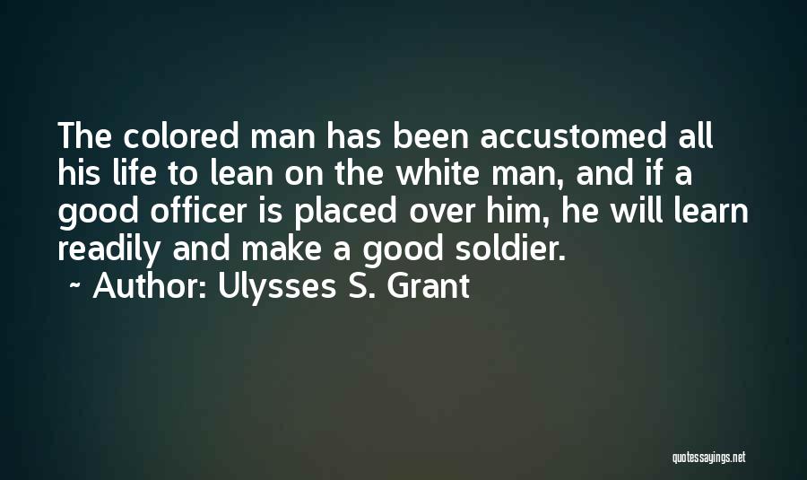 Ulysses S. Grant Quotes: The Colored Man Has Been Accustomed All His Life To Lean On The White Man, And If A Good Officer