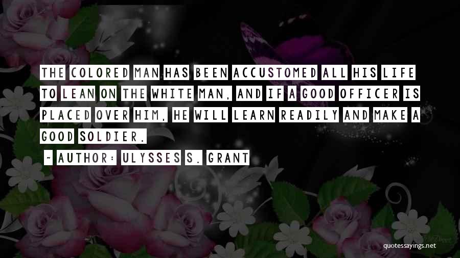 Ulysses S. Grant Quotes: The Colored Man Has Been Accustomed All His Life To Lean On The White Man, And If A Good Officer