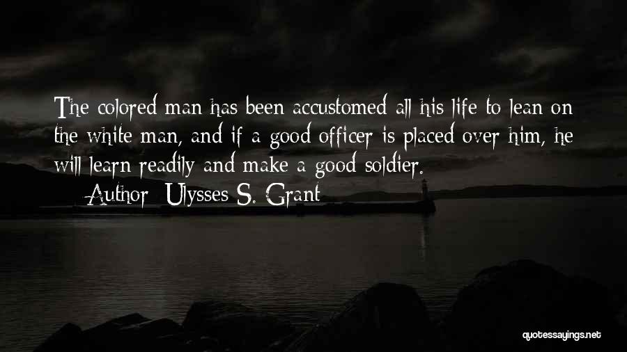 Ulysses S. Grant Quotes: The Colored Man Has Been Accustomed All His Life To Lean On The White Man, And If A Good Officer